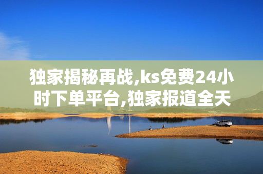 独家揭秘再战,ks免费24小时下单平台,独家报道全天候免费下单平台轻松体验，发现无限商机！